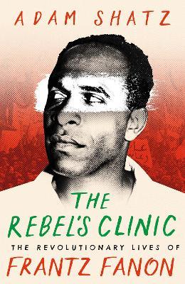 The Rebel's Clinic: The Revolutionary Lives of Frantz Fanon - Adam Shatz,Adam Shatz - cover