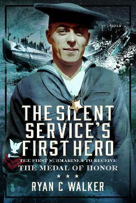The Silent Service’s First Hero: The First Submariner to Receive the Medal of Honor - Ryan C Walker - cover
