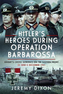 Hitler’s Heroes During Operation Barbarossa: Knight’s Cross Generals on the Eastern Front, 22 June–5 December 1941 - Jeremy Dixon - cover