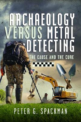 Archaeology Versus Metal Detecting: The Cause and The Cure - Peter G. Spackman - cover
