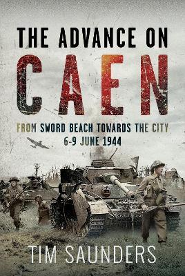 The Advance on Caen: From Sword Beach Towards the City, 6-9 June 1944 - Tim Saunders - cover