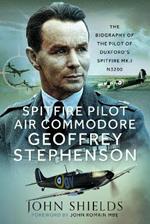 Spitfire Pilot Air Commodore Geoffrey Stephenson: The Biography of the Pilot of Duxford’s Spitfire Mk.I N3200