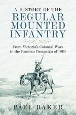 A History of the Regular Mounted Infantry: From Victoria's Colonial Wars to the Russian Campaign of 1919