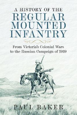 A History of the Regular Mounted Infantry: From Victoria's Colonial Wars to the Russian Campaign of 1919 - Paul Baker - cover