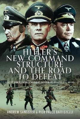Hitler's New Command Structure and the Road to Defeat: A Study through Field Marshals Kesselring, Rommel and Model - Andrew Sangster,Pier Paolo Battistelli - cover