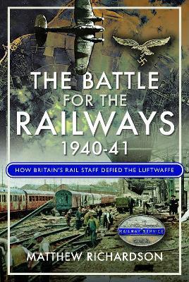 The Battle of the Railways, 1940-41: How Britain's Rail Staff Defied the Luftwaffe - Matthew Richardson - cover