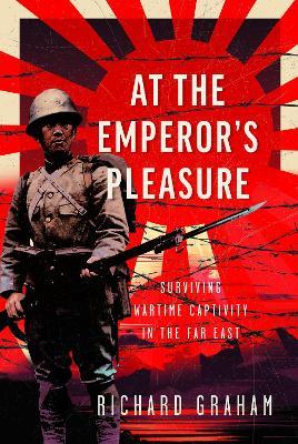 At the Emperor's Pleasure: Surviving Wartime Captivity in the Far East - Richard Graham - cover