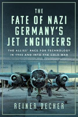 The Fate of Nazi Germany’s Jet Engineers: The Allies' Race for Technology in 1945 and into the Cold War - Reiner Decher - cover