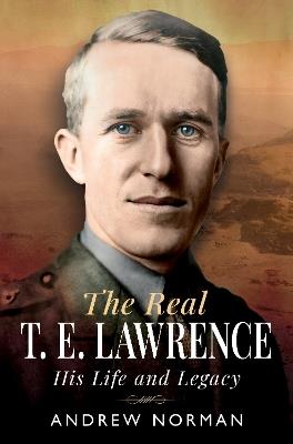 The Real T E Lawrence: His Life and Legacy - Andrew Norman - cover