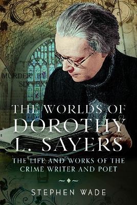 The Worlds of Dorothy L. Sayers: The Life and Works of the Crime Writer and Poet - Stephen Wade - cover