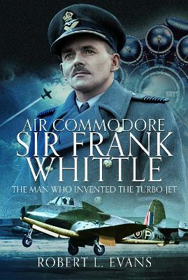 Air Commodore Sir Frank Whittle: The Man Who Invented the Turbo-jet - Robert L Evans - cover