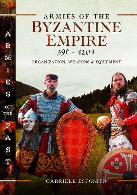 Armies of the Byzantine Empire, 395-1204: Organization, Weapons and Equipment - Gabriele Esposito - cover