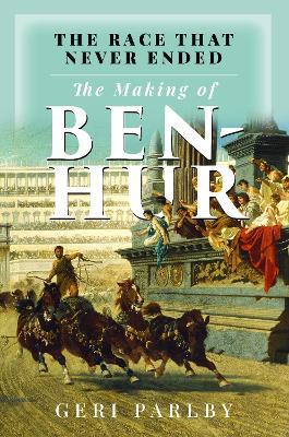 The Race That Never Ended: The Making of Ben Hur - Geri Parlby - cover