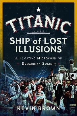 Titanic: Ship of Lost Illusions: A Floating Microcosm of Edwardian Society - Kevin Brown - cover