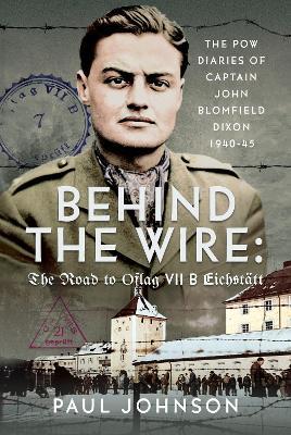 Behind the Wire: The Road to Oflag VIIB Eichstätt: The PoW Diaries of Captain John Blomfield Dixon, 1940-45 - Paul Johnson - cover
