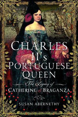 Charles II’s Portuguese Queen: The Legacy of Catherine of Braganza - Susan Abernethy - cover