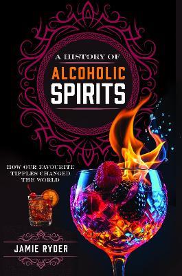 A History of Alcoholic Spirits: How Our Favourite Tipples Changed The World - Jamie Ryder - cover