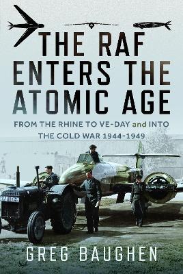 The RAF Enters the Atomic Age: From the Rhine to VE-Day and into the Cold War, 1944-1949 - Greg Baughen - cover