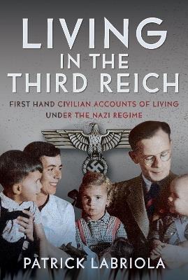 Living in the Third Reich: First hand civilian accounts of living under the Nazi Regime - Patrick Labriola - cover