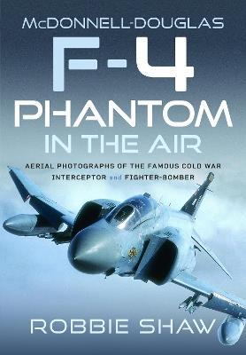 McDonnell-Douglas F-4 Phantom in the Air: Aerial Photographs of the Famous Cold War Interceptor and Fighter-Bomber - Robbie Shaw - cover