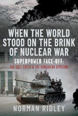 When The World Stood on the Brink of Nuclear War: Superpower Face-off: The Suez Crisis and the Hungarian Uprising - Norman Ridley - cover