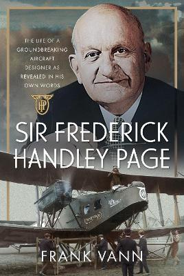 Sir Frederick Handley Page: The Life of a Groundbreaking Aircraft Designer as Revealed in His Own Words - Frank Vann - cover