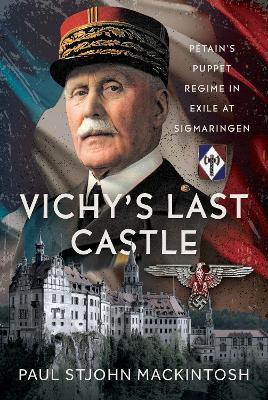 Vichy's Last Castle: Pétain's Puppet Regime in Exile at Sigmaringen - Paul StJohn Mackintosh - cover