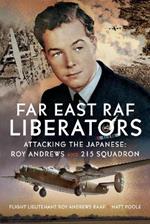 Far East RAF Liberators: Attacking the Japanese: Roy Andrews and 215 Squadron