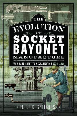 The Evolution of Socket Bayonet Manufacture: From Hand-Craft to Mechanisation 1770 -1860 - Peter G. Smithurst - cover