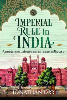 Imperial Rule in India: Paternal Governance and Conquest under the Lawrences and Montgomery - Jonathan Orr - cover