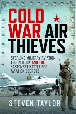 Cold War Air Thieves: Stealing Military Aviation Technology and the East-West Battle for Aviation Secrets - Steven Taylor - cover