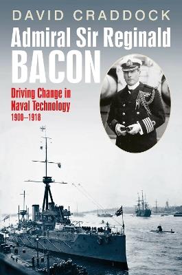 Admiral Sir Reginald Bacon: Driving Change in Naval Technology 1900–1918 - David Craddock - cover