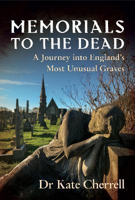 Memorials to the Dead: A Journey into England’s Most Unusual Graves - Kate Cherrell - cover