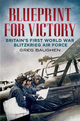 Blueprint for Victory: Britain's First World War Blitzkrieg Air Force - Greg Baughen - cover