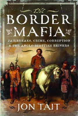 The Border Mafia: Jailbreaks, Crime, Corruption and the Anglo-Scottish Reivers - Jon Tait - cover
