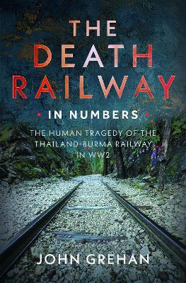 The Death Railway in Numbers: The Human Tragedy of the Thailand-Burma Railway in WW2 - John Grehan - cover