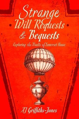 Strange Will Requests and Bequests: Exploring the Vaults of Somerset House - AJ Griffiths-Jones - cover