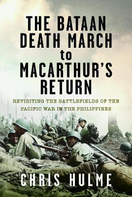 The Bataan Death March to MacArthur’s Return: Revisiting the Battlefields of the Pacific War in the Philippines - Chris Hulme - cover
