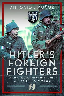 Hitler's Foreign Fighters: Foreign Recruitment in the Heer and Waffen-SS 1939-1945 - Antonio J Muñoz - cover