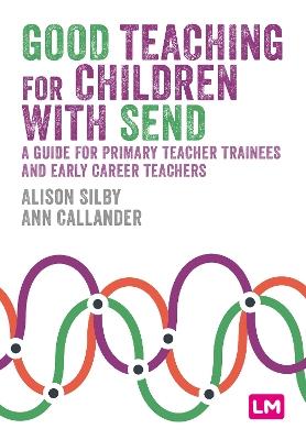 Good Teaching for Children with SEND: A guide for primary teacher trainees and early career teachers - Alison Silby,Ann Callander - cover
