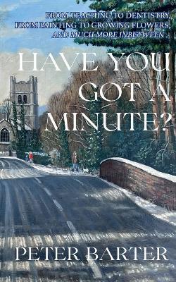 Have You Got a Minute?: From Teaching to Denistry, from Painting to Growing Flowers and Much More Inbetween - Peter Barter - cover