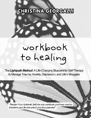 Workbook to Healing: The Lightpath Method: A Life-Changing Blueprint for Self-Therapy to Manage Trauma, Anxiety, Depression, and Life’s Struggles - Christina Georgalli - cover