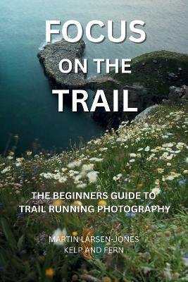 Focus on the Trail - The Beginner's Guide to Trail Running Photography - Martin Larsen-Jones - cover