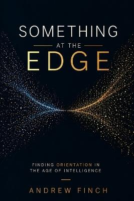 Something at the Edge: Finding Orientation in the Age of Intelligence - Andrew Finch - cover