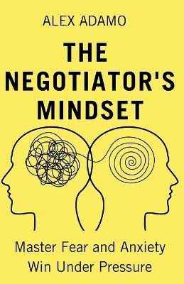 The Negotiator's Mindset: Master Fear and Anxiety, Win Under Pressure - Alex Adamo - cover