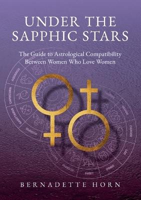 Under the Sapphic Stars: The Guide to Astrological Compatibility Between Woman Who Love Woman - Bernadette Horn - cover