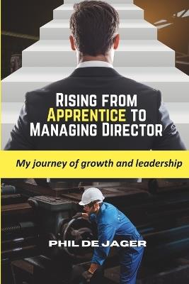 Rising from Apprentice to Managing Director: My journey of growth and leadership - Phil de Jager - cover