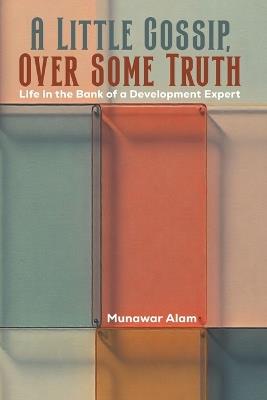 A Little Gossip, Over Some Truth: Life in the Bank of a Development Expert - Munawar Alam - cover