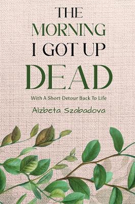 The Morning I Got Up Dead: With A Short Detour Back To Life - Alzbeta Szabadova - cover