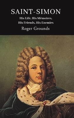 Saint-Simon: His Life, His Mémoires, His Friends, His Enemies - Roger Grounds - cover